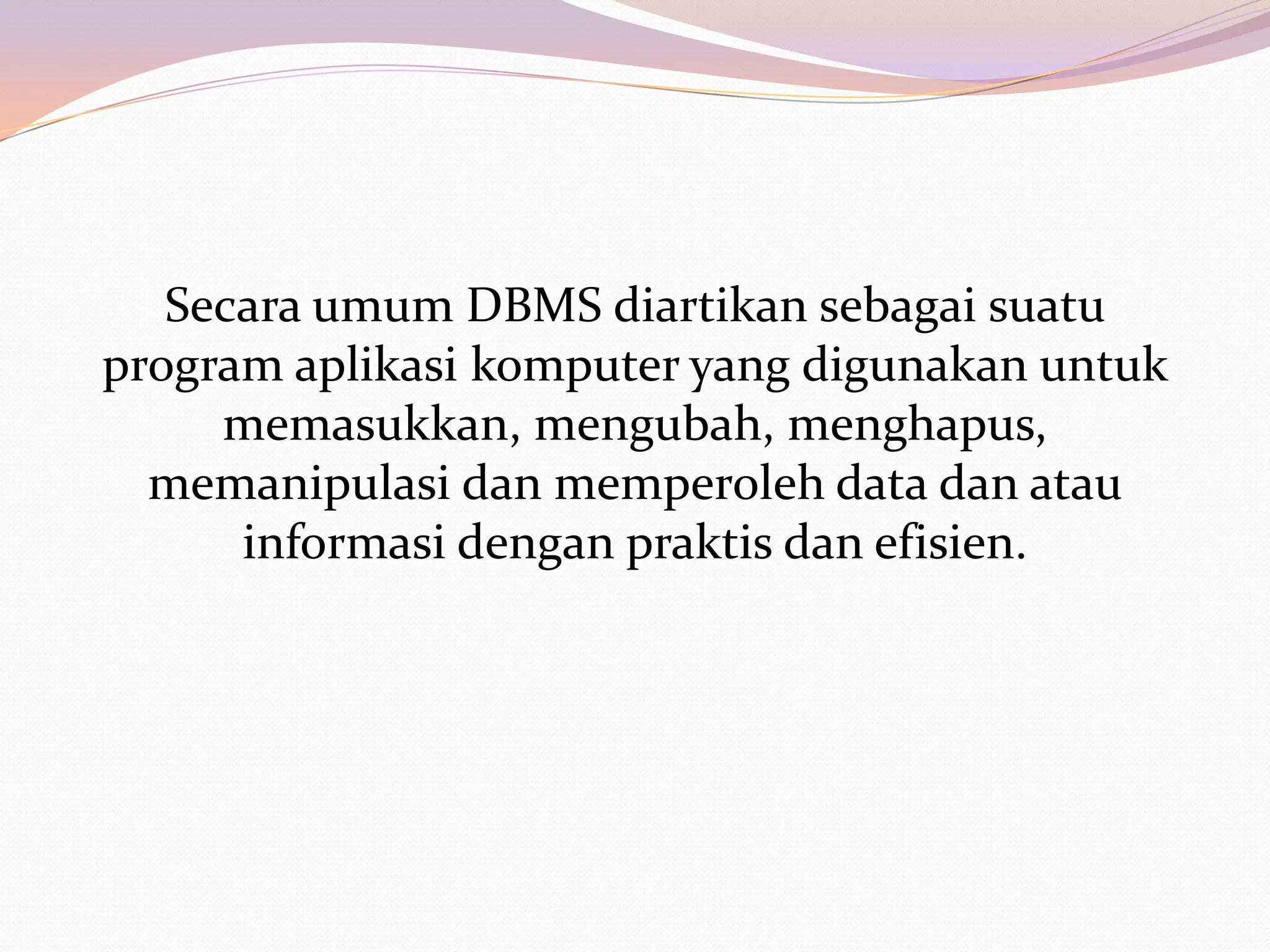 Secara umum DBMS diartikan sebagai suatu
program aplikasi komputer yang digunakan untuk
     memasukkan, mengubah, menghapus,
  memanipulasi dan memperoleh data dan atau
      informasi dengan praktis dan efisien.
 