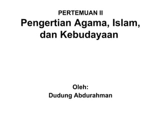 PERTEMUAN II
Pengertian Agama, Islam,
   dan Kebudayaan




           Oleh:
     Dudung Abdurahman
 