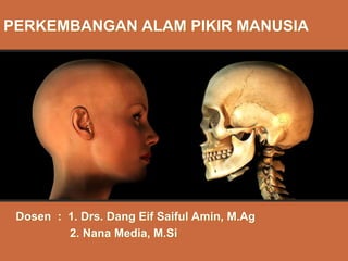 PERKEMBANGAN ALAM PIKIR MANUSIA
Dosen : 1. Drs. Dang Eif Saiful Amin, M.Ag
2. Nana Media, M.Si
 