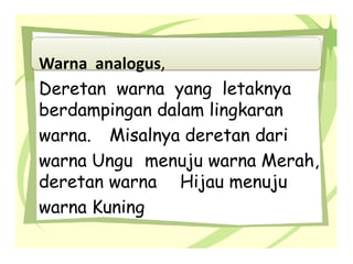 Warna analogus,
Deretan warna yang letaknya
berdampingan dalam lingkaran
warna. Misalnya deretan dari
warna Ungu menuju warna Merah,
deretan warna Hijau menuju
warna Kuning
 