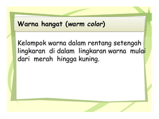 Warna hangat (warm color)
Kelompok warna dalam rentang setengah
lingkaran di dalam lingkaran warna mulai
dari merah hingga kuning.
 