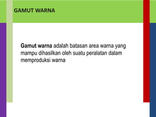 GAMUT WARNA
Gamut warna adalah batasan area warna yang
mampu dihasilkan oleh suatu peralatan dalam
memproduksi warna
 