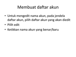 Membuat daftar akun
• Untuk mengedit nama akun, pada jendela
daftar akun, pilih daftar akun yang akan diedit
• Pilih edit
• Ketikkan nama akun yang benar/baru
 
