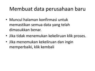 Membuat data perusahaan baru
• Muncul halaman konfirmasi untuk
memastikan semua data yang telah
dimasukkan benar.
• Jika tidak menemukan kekeliruan klik proses.
• Jika menemukan kekeliruan dan ingin
memperbaiki, klik kembali
 