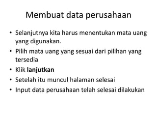 Membuat data perusahaan
• Selanjutnya kita harus menentukan mata uang
yang digunakan.
• Pilih mata uang yang sesuai dari pilihan yang
tersedia
• Klik lanjutkan
• Setelah itu muncul halaman selesai
• Input data perusahaan telah selesai dilakukan
 