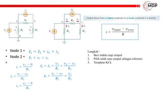• Node 1 =
• Node 2 =
•
Langkah :
1. Beri indeks tiap simpul
2. Pilih salah satu simpul sebagai referensi
3. Terapkan KCL
 