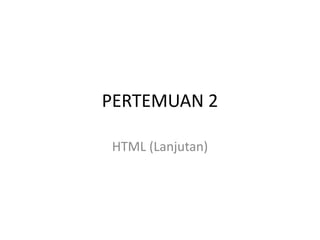 PERTEMUAN 2
HTML (Lanjutan)
 