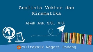 Analisis Vektor dan
Kinematika
Atikah Ardi, S.Si., M.Si.
Politeknik Negeri Padang
 