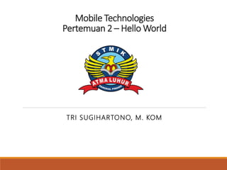 Mobile Technologies
Pertemuan 2 – Hello World
TRI SUGIHARTONO, M. KOM
 