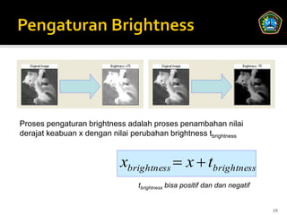 Proses pengaturan brightness adalah proses penambahan nilai
derajat keabuan x dengan nilai perubahan brightness tbrightness


                            xbrightness  x  tbrightness
                                 tbrightness bisa positif dan dan negatif


                                                                            10
 