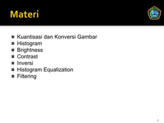 Kuantisasi dan Konversi Gambar
Histogram
Brightness
Contrast
Inversi
Histogram Equalization
Filtering




                                 2
 