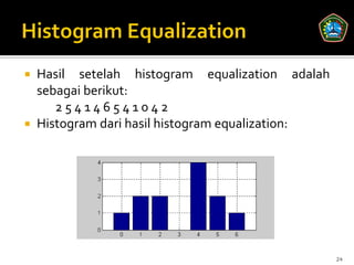  Hasil setelah histogram equalization adalah
  sebagai berikut:
     254146541042
 Histogram dari hasil histogram equalization:




                                                 24
 