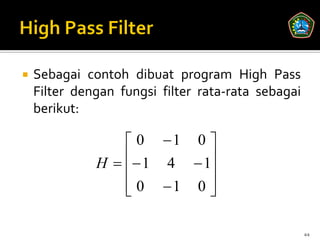    Sebagai contoh dibuat program High Pass
    Filter dengan fungsi filter rata-rata sebagai
    berikut:

                  0 1 0 
                  1 4  1
              H          
                  0 1 0 
                          

                                                    44
 