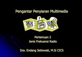 Pengantar Penyiaran Multimedia
Dra. Endang Setiowati, M.Si CICS
Pertemuan 2
Jenis Frekuensi Radio
 