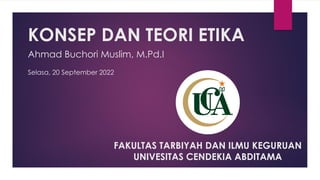 KONSEP DAN TEORI ETIKA
Ahmad Buchori Muslim, M.Pd.I
Selasa, 20 September 2022
FAKULTAS TARBIYAH DAN ILMU KEGURUAN
UNIVESITAS CENDEKIA ABDITAMA
 
