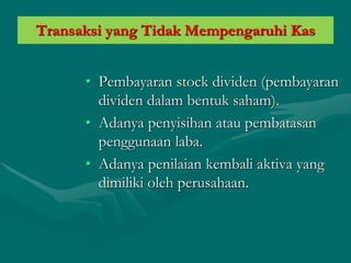 • Pembayaran stock dividen (pembayaran
dividen dalam bentuk saham).
• Adanya penyisihan atau pembatasan
penggunaan laba.
• Adanya penilaian kembali aktiva yang
dimiliki oleh perusahaan.
Transaksi yang Tidak Mempengaruhi Kas
 