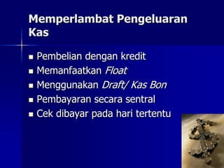 Memperlambat Pengeluaran
Kas
 Pembelian dengan kredit
 Memanfaatkan Float
 Menggunakan Draft/ Kas Bon
 Pembayaran secara sentral
 Cek dibayar pada hari tertentu
 