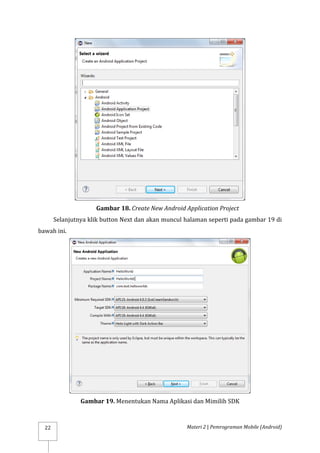 Materi 2 | Pemrograman Mobile (Android)
22
Gambar 18. Create New Android Application Project
Selanjutnya klik button Next dan akan muncul halaman seperti pada gambar 19 di
bawah ini.
Gambar 19. Menentukan Nama Aplikasi dan Mimilih SDK
 