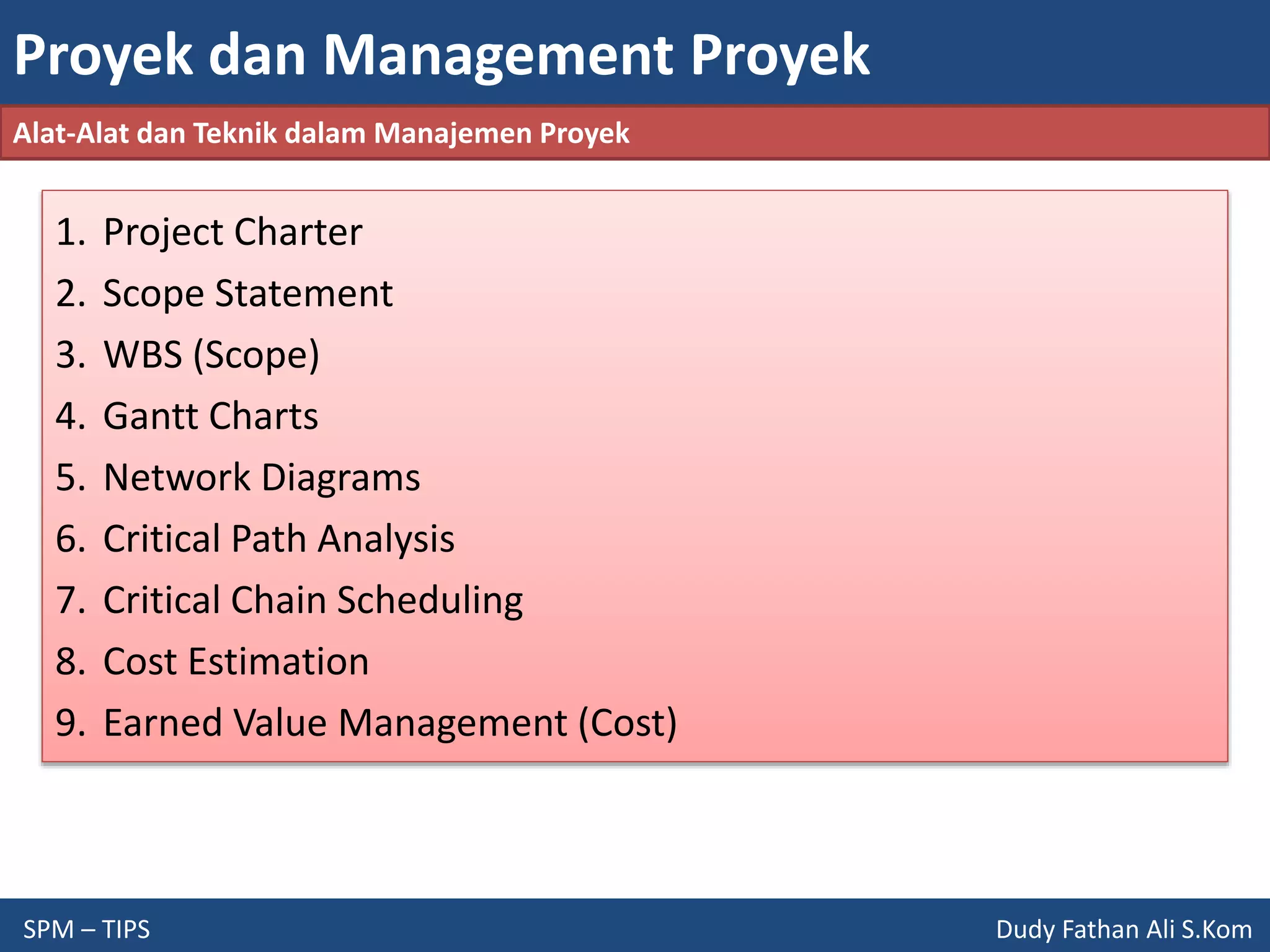 Proyek dan Management Proyek
SPM – TIPS Dudy Fathan Ali S.Kom
Alat-Alat dan Teknik dalam Manajemen Proyek
1. Project Charter
2. Scope Statement
3. WBS (Scope)
4. Gantt Charts
5. Network Diagrams
6. Critical Path Analysis
7. Critical Chain Scheduling
8. Cost Estimation
9. Earned Value Management (Cost)
 