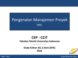 SPM – TIPS Dudy Fathan Ali S.Kom
Pengenalan Manajemen Proyek
TIPS
Dudy Fathan Ali, S.Kom (DFA)
2016
CEP - CCIT
Fakultas Teknik Universitas Indonesia
 