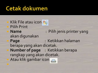  Klik File atau icon
 Pilih Print
 Name : Pilih jenis printer yang
akan digunakan
 Page : Ketikkan halaman
berapa yang akan dicetak.
 Number of page : Ketikkan berapa
rangkap yang akan dicetak.
 Atau klik gambar icon

 