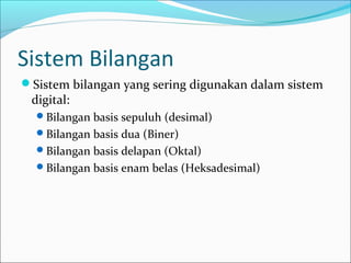Sistem Bilangan
Sistem bilangan yang sering digunakan dalam sistem
digital:
Bilangan basis sepuluh (desimal)
Bilangan basis dua (Biner)
Bilangan basis delapan (Oktal)
Bilangan basis enam belas (Heksadesimal)
 