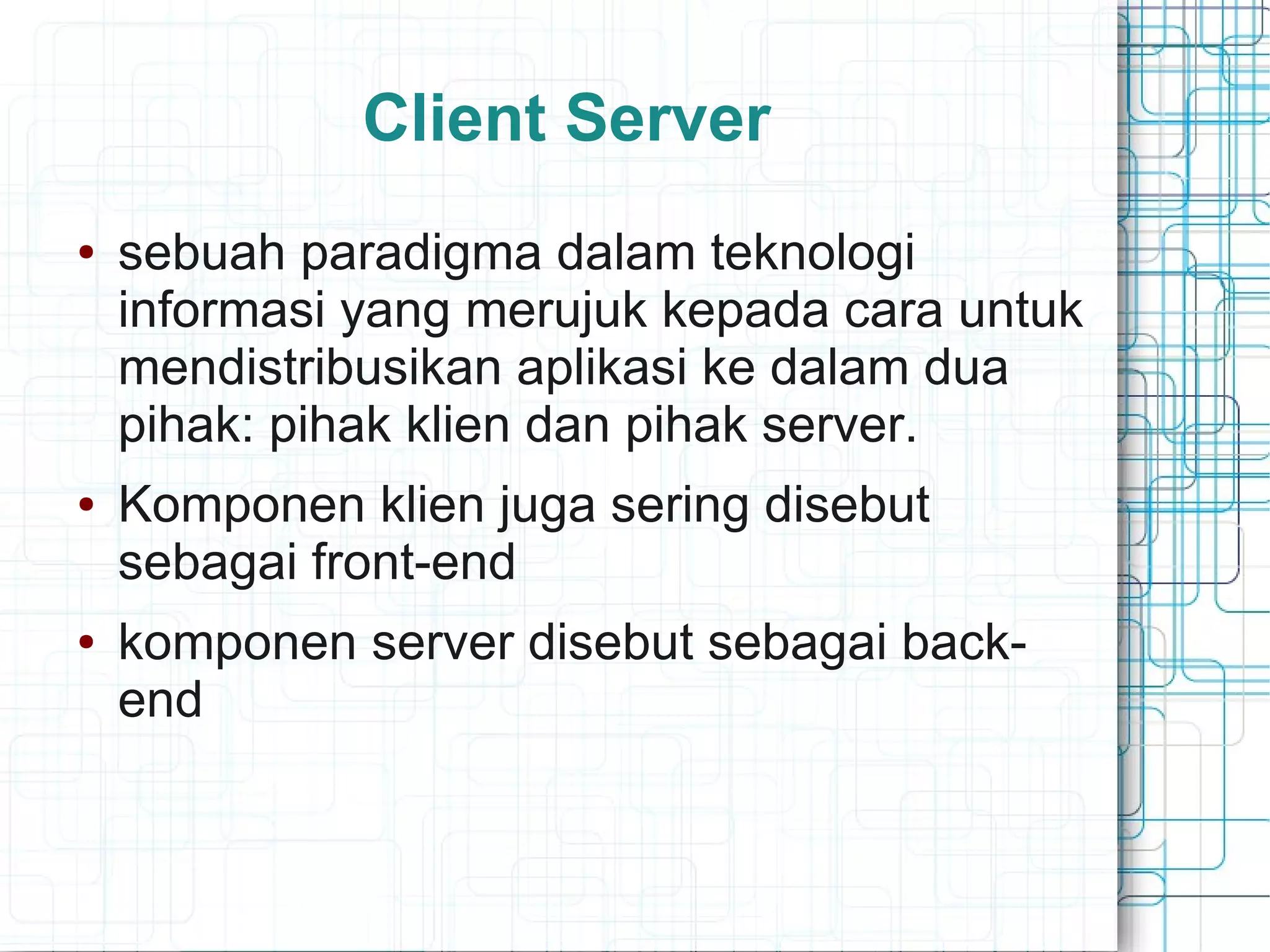 Client Server
● sebuah paradigma dalam teknologi
informasi yang merujuk kepada cara untuk
mendistribusikan aplikasi ke dalam dua
pihak: pihak klien dan pihak server.
● Komponen klien juga sering disebut
sebagai front-end
● komponen server disebut sebagai back-
end
 