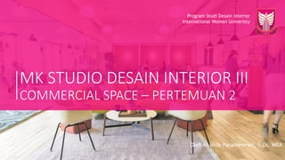MK STUDIO DESAIN INTERIOR III
COMMERCIAL SPACE – PERTEMUAN 2
Oleh Ananda Parameswari, S.Ds, MBA
Program Studi Desain Interior
International Women Univeristy
 