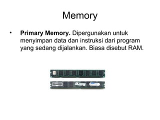 Memory
•   Primary Memory. Dipergunakan untuk
    menyimpan data dan instruksi dari program
    yang sedang dijalankan. Biasa disebut RAM.
 