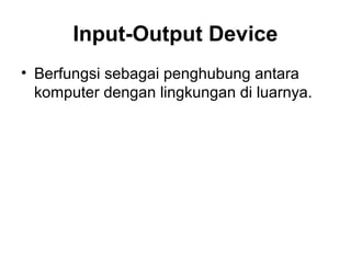 Input-Output Device
• Berfungsi sebagai penghubung antara
  komputer dengan lingkungan di luarnya.
 