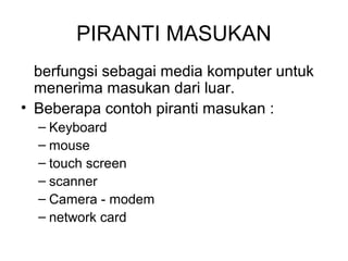 PIRANTI MASUKAN
  berfungsi sebagai media komputer untuk
  menerima masukan dari luar.
• Beberapa contoh piranti masukan :
  – Keyboard
  – mouse
  – touch screen
  – scanner
  – Camera - modem
  – network card
 