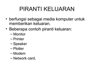 PIRANTI KELUARAN
• berfungsi sebagai media komputer untuk
  memberikan keluaran.
• Beberapa contoh piranti keluaran:
  – Monitor
  – Printer
  – Speaker
  – Plotter
  – Modem
  – Network card,
 