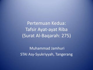 Pertemuan Kedua:
Tafsir Ayat-ayat Riba
(Surat Al-Baqarah: 275)
Muhammad Jamhuri
STAI Asy-Syukriyyah, Tangerang

 