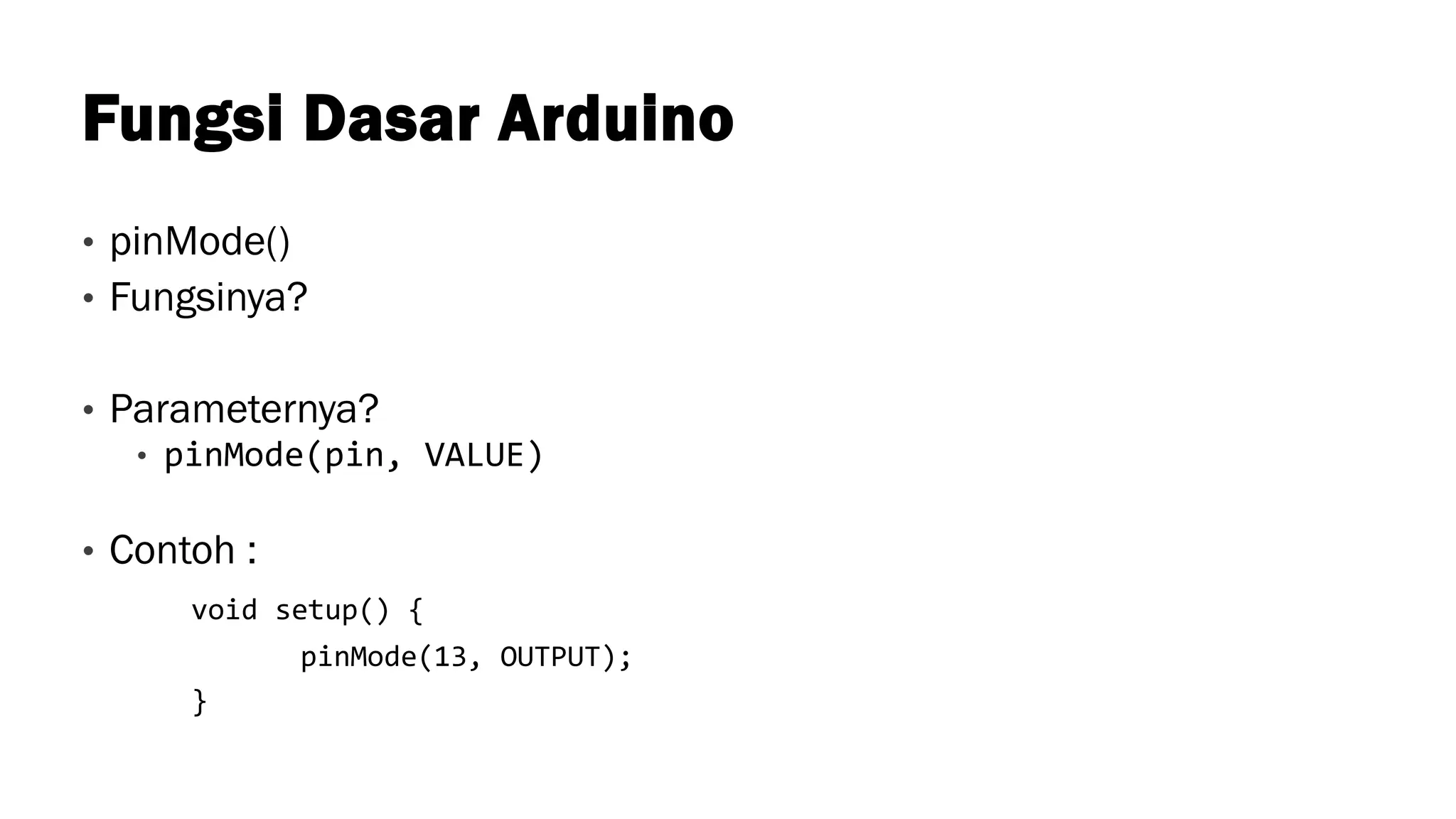 Fungsi Dasar Arduino
• pinMode()
• Fungsinya?
• Parameternya?
• pinMode(pin, VALUE)
• Contoh :
void setup() {
pinMode(13, OUTPUT);
}
 