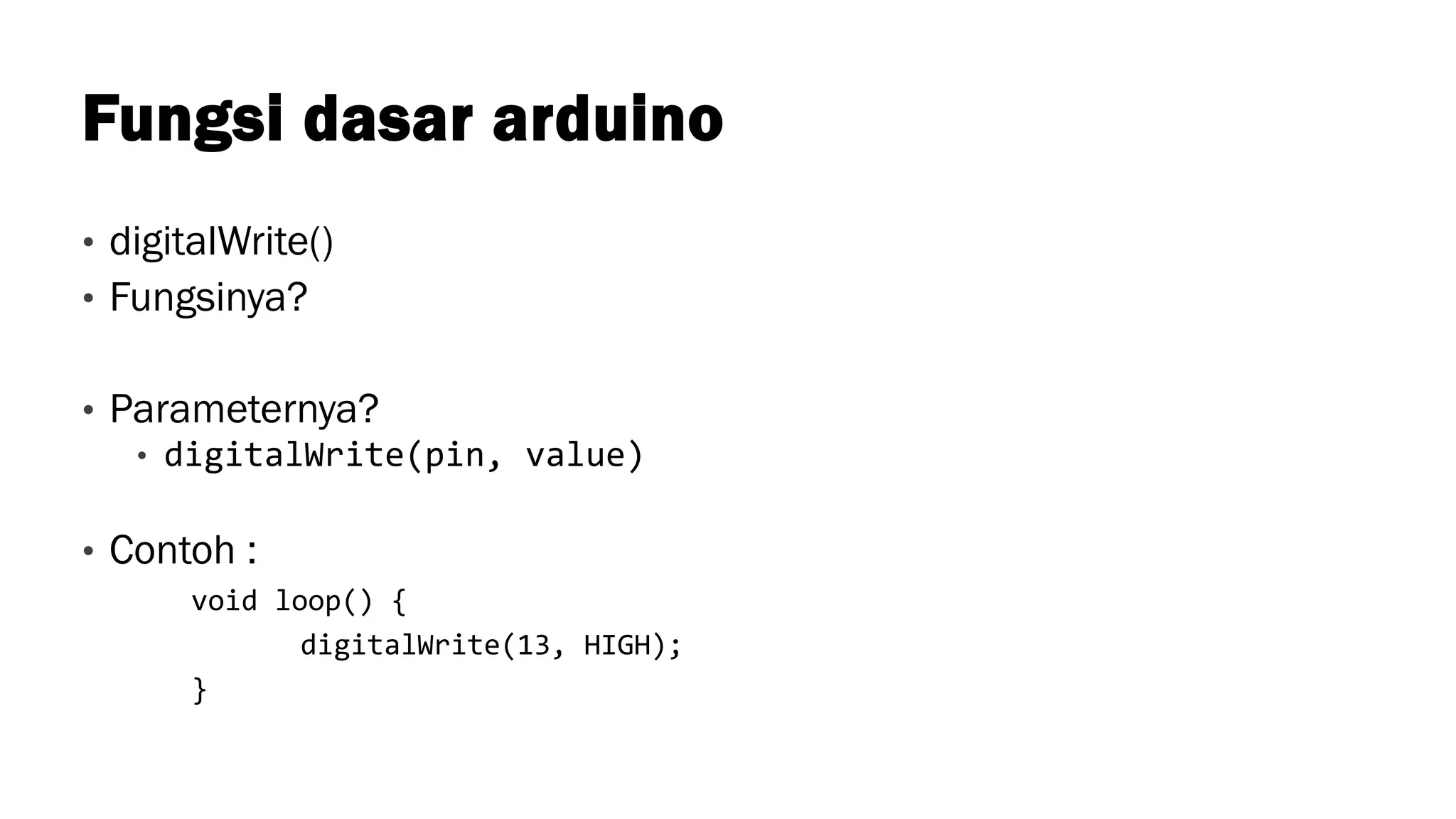 Fungsi dasar arduino
• digitalWrite()
• Fungsinya?
• Parameternya?
• digitalWrite(pin, value)
• Contoh :
void loop() {
digitalWrite(13, HIGH);
}
 