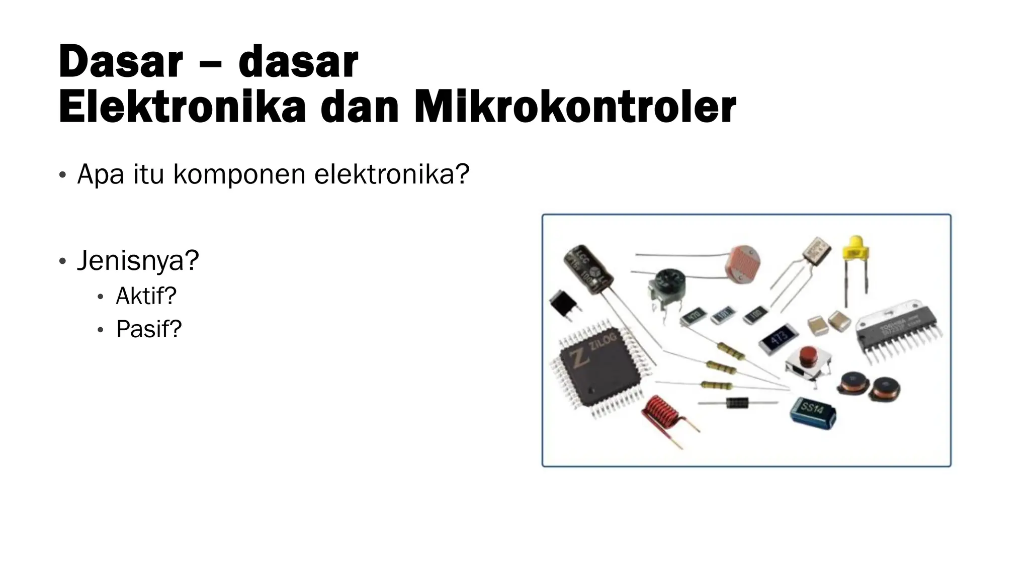 Dasar – dasar
Elektronika dan Mikrokontroler
• Apa itu komponen elektronika?
• Jenisnya?
• Aktif?
• Pasif?
 