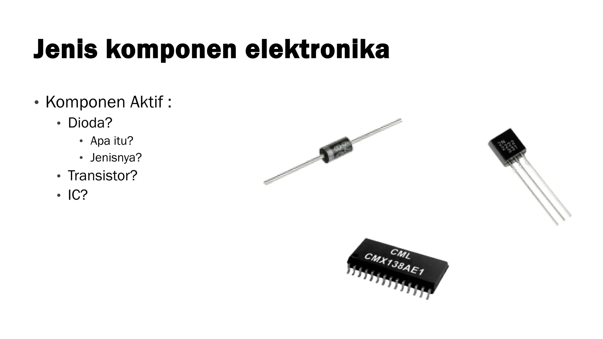 Jenis komponen elektronika
• Komponen Aktif :
• Dioda?
• Apa itu?
• Jenisnya?
• Transistor?
• IC?
 