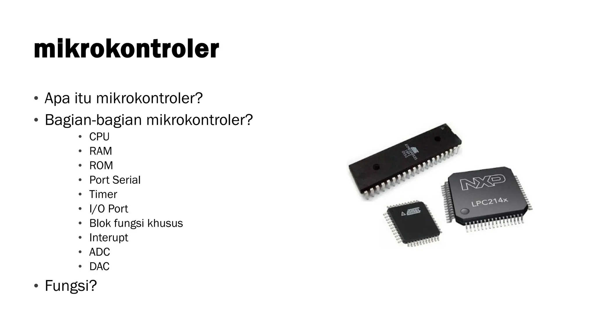 mikrokontroler
• Apa itu mikrokontroler?
• Bagian-bagian mikrokontroler?
• CPU
• RAM
• ROM
• Port Serial
• Timer
• I/O Port
• Blok fungsi khusus
• Interupt
• ADC
• DAC
• Fungsi?
 