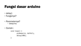 Fungsi dasar arduino
• delay()
• Fungsinya?
• Parameternya?
• delay(ms)
• Contoh :
void loop() {
pinMode(13, OUTPUT);
delay(500);
}
 