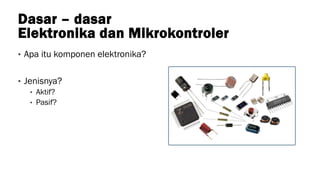 Dasar – dasar
Elektronika dan Mikrokontroler
• Apa itu komponen elektronika?
• Jenisnya?
• Aktif?
• Pasif?
 