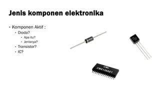 Jenis komponen elektronika
• Komponen Aktif :
• Dioda?
• Apa itu?
• Jenisnya?
• Transistor?
• IC?
 