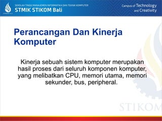 Perancangan Dan Kinerja
Komputer
Kinerja sebuah sistem komputer merupakan
hasil proses dari seluruh komponen komputer,
yang melibatkan CPU, memori utama, memori
sekunder, bus, peripheral.
 