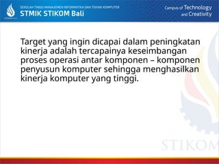 Target yang ingin dicapai dalam peningkatan
kinerja adalah tercapainya keseimbangan
proses operasi antar komponen – komponen
penyusun komputer sehingga menghasilkan
kinerja komputer yang tinggi.
 