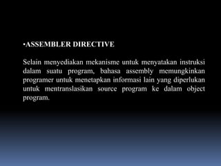 •ASSEMBLER DIRECTIVE

Selain menyediakan mekanisme untuk menyatakan instruksi
dalam suatu program, bahasa assembly memungkinkan
programer untuk menetapkan informasi lain yang diperlukan
untuk mentranslasikan source program ke dalam object
program.
 