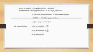 ℎ𝑎𝑟𝑔𝑎 𝑝𝑒𝑛𝑗𝑢𝑎𝑙𝑎𝑛 = ℎ𝑎𝑟𝑔𝑎 𝑝𝑒𝑚𝑏𝑒𝑙𝑖𝑎𝑛 + 𝑢𝑛𝑡𝑢𝑛𝑔
𝑅𝑝 318.000,00 = ℎ𝑎𝑟𝑔𝑎 𝑝𝑒𝑚𝑏𝑒𝑙𝑖𝑎𝑛 + 6 % ℎ𝑎𝑟𝑔𝑎 𝑝𝑒𝑚𝑏𝑒𝑙𝑖𝑎𝑛
= 100% ℎ𝑎𝑟𝑔𝑎 𝑝𝑒𝑚𝑏𝑒𝑙𝑖𝑎𝑛 + 6 % ℎ𝑎𝑟𝑔𝑎 𝑝𝑒𝑚𝑏𝑒𝑙𝑖𝑎𝑛
= 100% + 6 % ℎ𝑎𝑟𝑔𝑎 𝑝𝑒𝑚𝑏𝑒𝑙𝑖𝑎𝑛
=
106
100
× ℎ𝑎𝑟𝑔𝑎 𝑝𝑒𝑚𝑏𝑒𝑙𝑖𝑎𝑛
𝐻𝑎𝑟𝑔𝑎 𝑝𝑒𝑚𝑏𝑒𝑙𝑖𝑎𝑛 = 𝑅𝑝 318.000,00 ÷
106
100
= 𝑅𝑝 318.000,00 ×
100
106
= 𝑅𝑝 300.000,00
 
