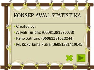 KONSEP AWAL STATISTIKA
• Created by:
• Aisyah Turidho (06081281520073)
• Reno Sutriono (06081381520044)
• M. Rizky Tama Putra (06081381419045)
 