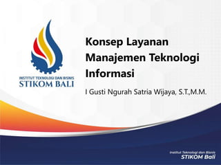 Konsep Layanan
Manajemen Teknologi
Informasi
I Gusti Ngurah Satria Wijaya, S.T.,M.M.
 