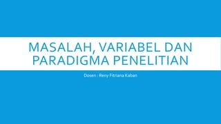 MASALAH, VARIABEL DAN
PARADIGMA PENELITIAN
Dosen : Reny Fitriana Kaban
 