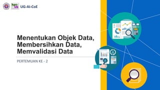 UG-AI-CoE
Menentukan Objek Data,
Membersihkan Data,
Memvalidasi Data
PERTEMUAN KE - 2
 
