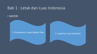 Bab 1 : Letak dan Luas Indonesia
• MATERI
1. Pemahaman Lokasi Melalui Peta
2. Letak dan Luas Indonesia
 